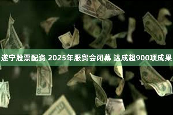 遂宁股票配资 2025年服贸会闭幕 达成超900项成果