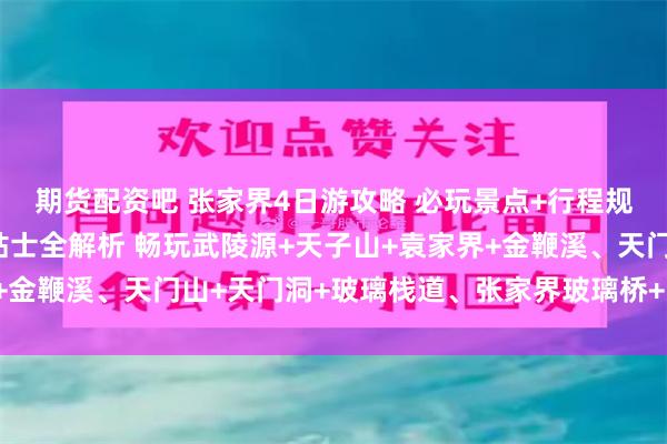 期货配资吧 张家界4日游攻略 必玩景点+行程规划+美食+花费+实用贴士全解析 畅玩武陵源+天子山+袁家界+金鞭溪、天门山+天门洞+玻璃栈道、张家界玻璃桥+张家界大峡谷
