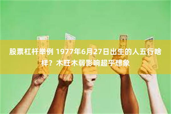 股票杠杆举例 1977年6月27日出生的人五行啥样？木旺木弱影响超乎想象