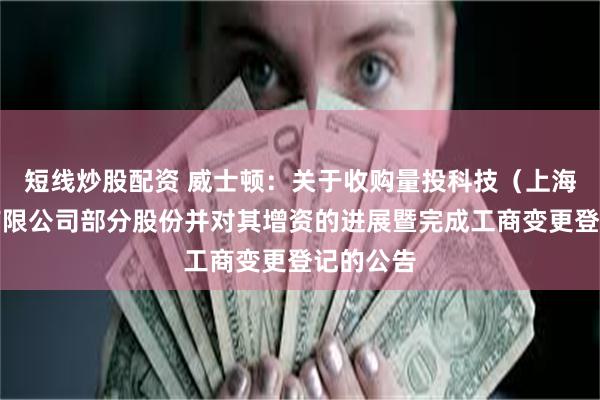 短线炒股配资 威士顿：关于收购量投科技（上海）股份有限公司部分股份并对其增资的进展暨完成工商变更登记的公告