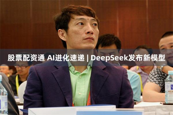 股票配资通 AI进化速递 | DeepSeek发布新模型