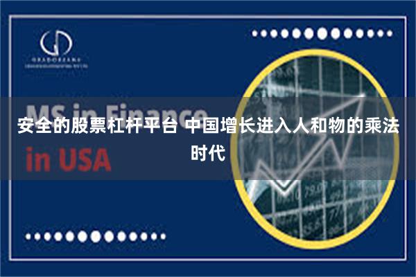 安全的股票杠杆平台 中国增长进入人和物的乘法时代