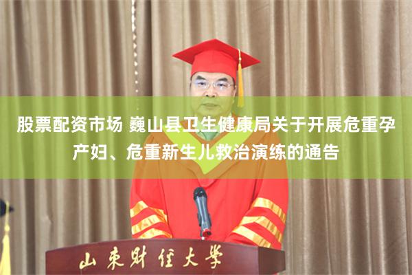 股票配资市场 巍山县卫生健康局关于开展危重孕产妇、危重新生儿救治演练的通告