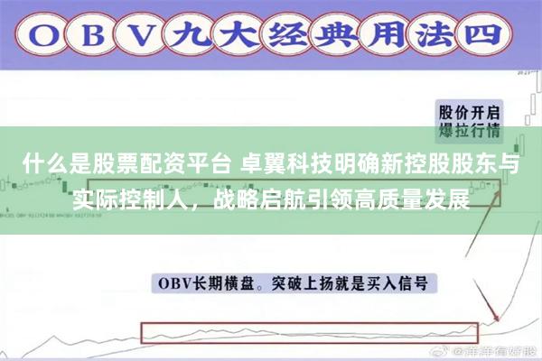 什么是股票配资平台 卓翼科技明确新控股股东与实际控制人，战略启航引领高质量发展