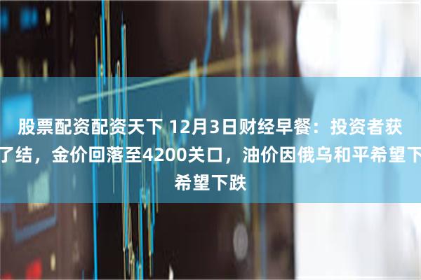 股票配资配资天下 12月3日财经早餐：投资者获利了结，金价回落至4200关口，油价因俄乌和平希望下跌