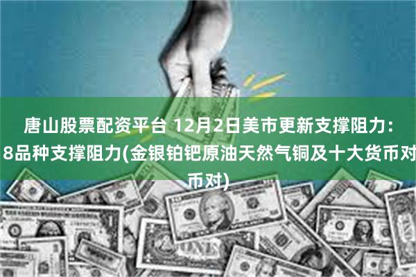 唐山股票配资平台 12月2日美市更新支撑阻力:18品种支撑阻力(金银铂钯原油天然气铜及十大货币对)