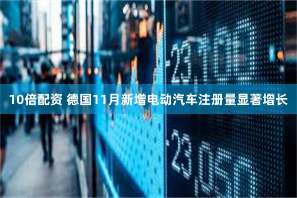 10倍配资 德国11月新增电动汽车注册量显著增长