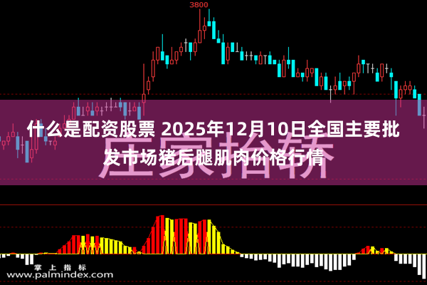 什么是配资股票 2025年12月10日全国主要批发市场猪后腿肌肉价格行情