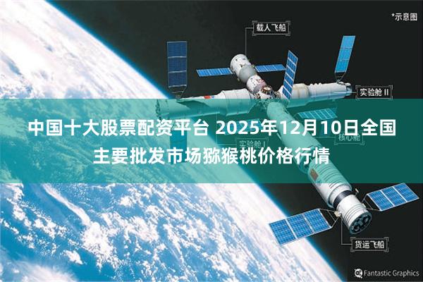 中国十大股票配资平台 2025年12月10日全国主要批发市场猕猴桃价格行情