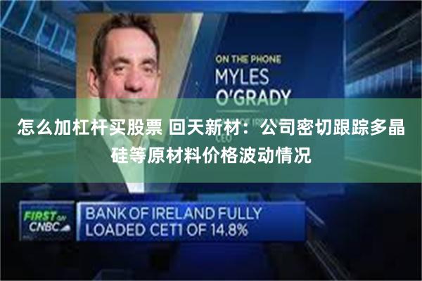 怎么加杠杆买股票 回天新材：公司密切跟踪多晶硅等原材料价格波动情况