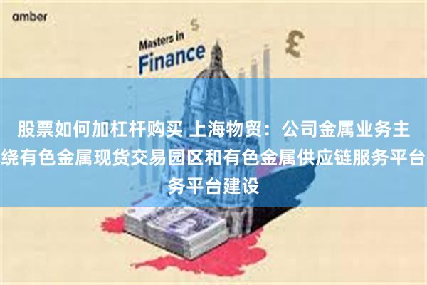 股票如何加杠杆购买 上海物贸：公司金属业务主要围绕有色金属现货交易园区和有色金属供应链服务平台建设