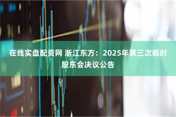 在线实盘配资网 浙江东方：2025年第三次临时股东会决议公告