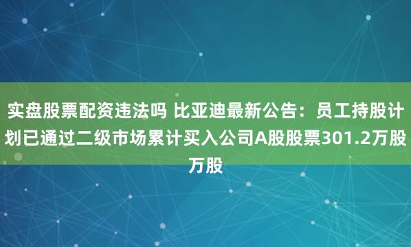 实盘股票配资违法吗 比亚迪最新公告：员工持股计划已通过二级市场累计买入公司A股股票301.2万股