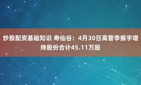 炒股配资基础知识 寿仙谷：4月30日高管李振宇增持股份合计45.11万股