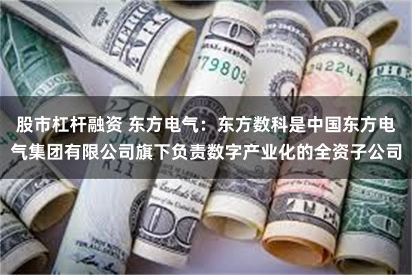 股市杠杆融资 东方电气：东方数科是中国东方电气集团有限公司旗下负责数字产业化的全资子公司