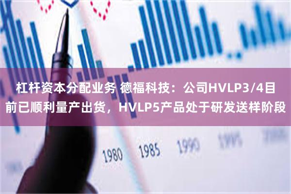杠杆资本分配业务 德福科技:公司HVLP3/4目前已顺利量产出货,HVLP5产品处于研发送样阶段