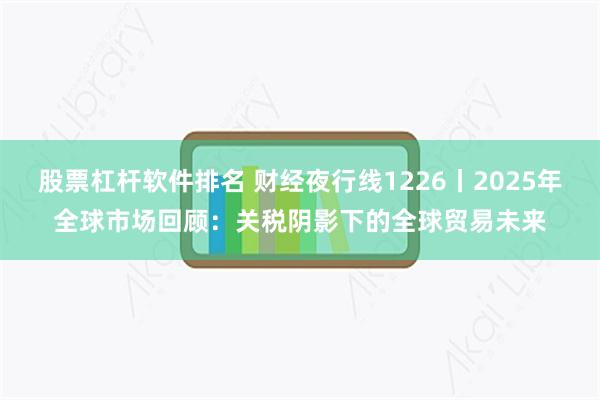 股票杠杆软件排名 财经夜行线1226丨2025年全球市场回顾：关税阴影下的全球贸易未来