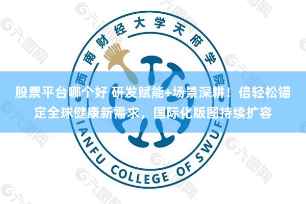 股票平台哪个好 研发赋能+场景深耕！倍轻松锚定全球健康新需求，国际化版图持续扩容