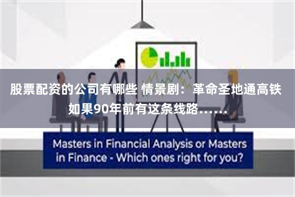 股票配资的公司有哪些 情景剧：革命圣地通高铁 如果90年前有这条线路……